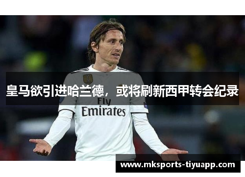 皇马欲引进哈兰德，或将刷新西甲转会纪录