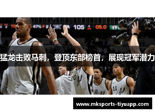 猛龙击败马刺，登顶东部榜首，展现冠军潜力
