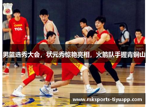 男篮选秀大会，状元秀惊艳亮相，火箭队手握青铜山