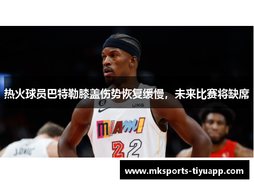 热火球员巴特勒膝盖伤势恢复缓慢，未来比赛将缺席