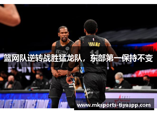 篮网队逆转战胜猛龙队，东部第一保持不变