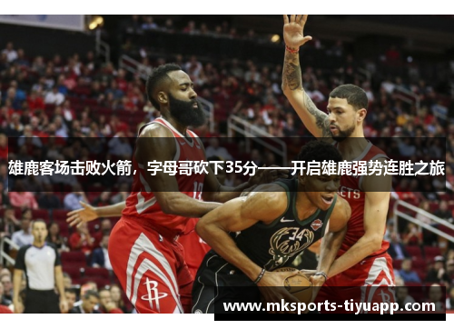 雄鹿客场击败火箭，字母哥砍下35分——开启雄鹿强势连胜之旅