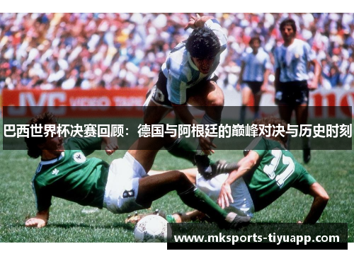 巴西世界杯决赛回顾：德国与阿根廷的巅峰对决与历史时刻