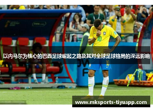 以内马尔为核心的巴西足球崛起之路及其对全球足球格局的深远影响