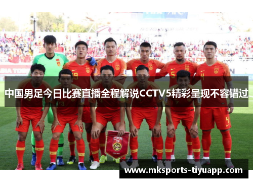 中国男足今日比赛直播全程解说CCTV5精彩呈现不容错过