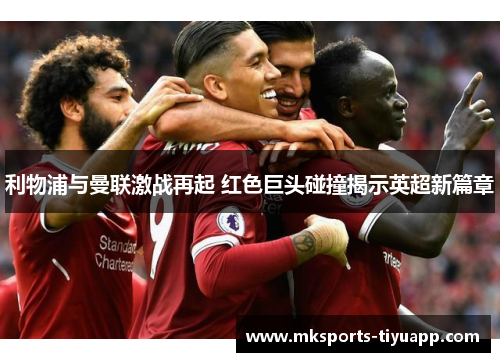利物浦与曼联激战再起 红色巨头碰撞揭示英超新篇章