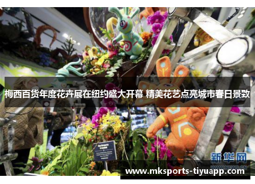 梅西百货年度花卉展在纽约盛大开幕 精美花艺点亮城市春日景致