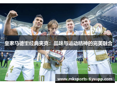 皇家马德里经典夹克：品味与运动精神的完美融合