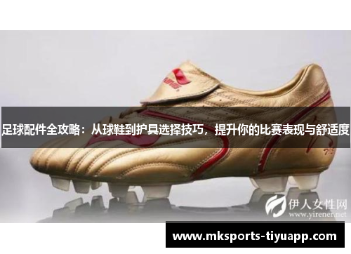 足球配件全攻略：从球鞋到护具选择技巧，提升你的比赛表现与舒适度