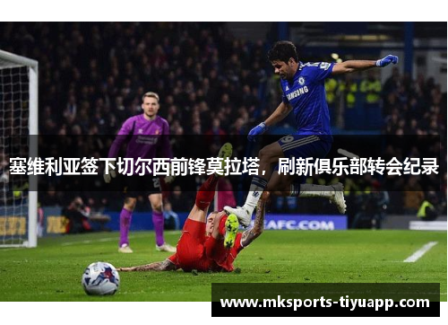 塞维利亚签下切尔西前锋莫拉塔，刷新俱乐部转会纪录