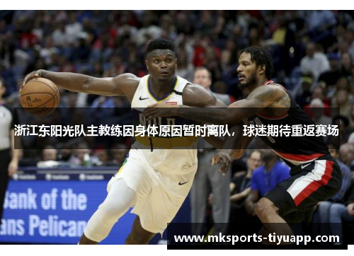 浙江东阳光队主教练因身体原因暂时离队，球迷期待重返赛场