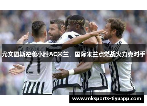 尤文图斯逆袭小胜AC米兰，国际米兰点燃战火力克对手