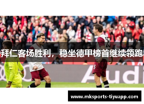 拜仁客场胜利，稳坐德甲榜首继续领跑