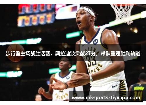 步行者主场战胜活塞，奥拉迪波贡献27分，带队重返胜利轨道