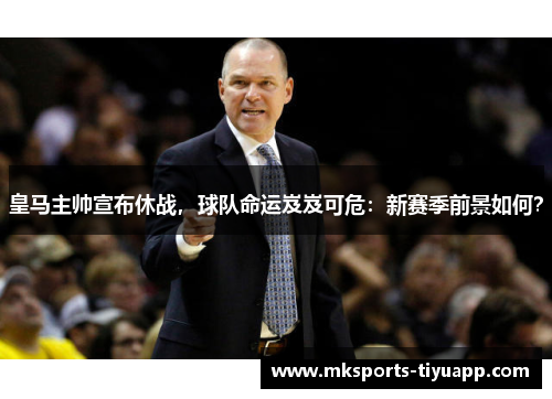 皇马主帅宣布休战，球队命运岌岌可危：新赛季前景如何？