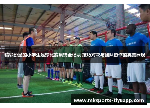 精彩纷呈的小学生足球比赛集锦全记录 技巧对决与团队协作的完美展现