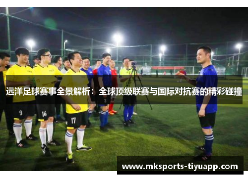 远洋足球赛事全景解析：全球顶级联赛与国际对抗赛的精彩碰撞