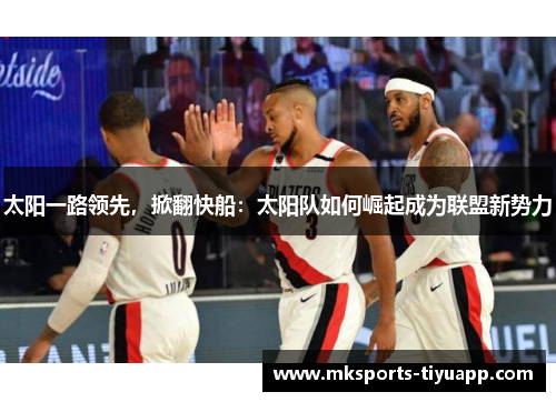 太阳一路领先，掀翻快船：太阳队如何崛起成为联盟新势力