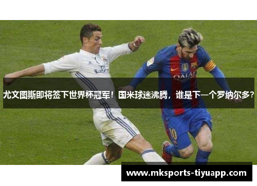尤文图斯即将签下世界杯冠军！国米球迷沸腾，谁是下一个罗纳尔多？