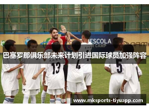 巴塞罗那俱乐部未来计划引进国际球员加强阵容
