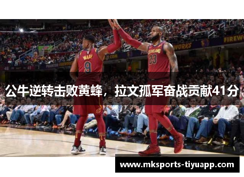 公牛逆转击败黄蜂，拉文孤军奋战贡献41分