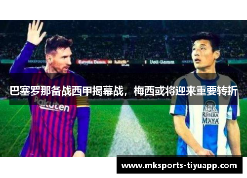 巴塞罗那备战西甲揭幕战，梅西或将迎来重要转折