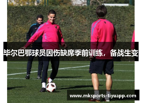 毕尔巴鄂球员因伤缺席季前训练，备战生变
