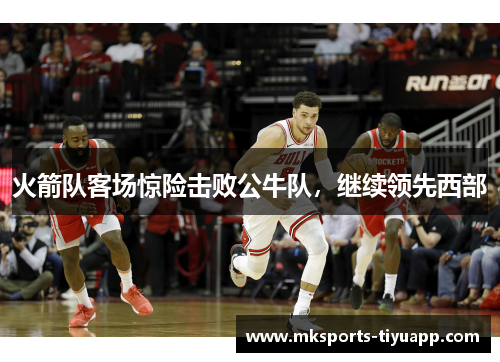 火箭队客场惊险击败公牛队，继续领先西部