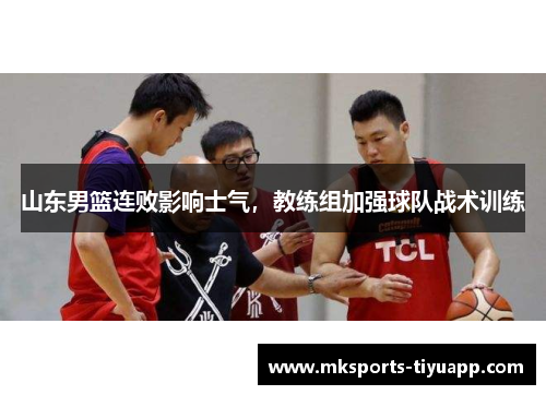 山东男篮连败影响士气，教练组加强球队战术训练