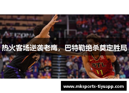 热火客场逆袭老鹰，巴特勒绝杀奠定胜局