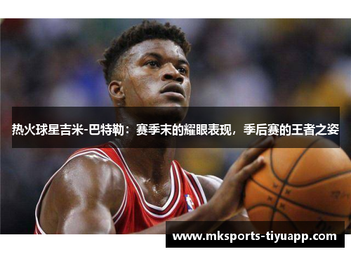 热火球星吉米-巴特勒：赛季末的耀眼表现，季后赛的王者之姿