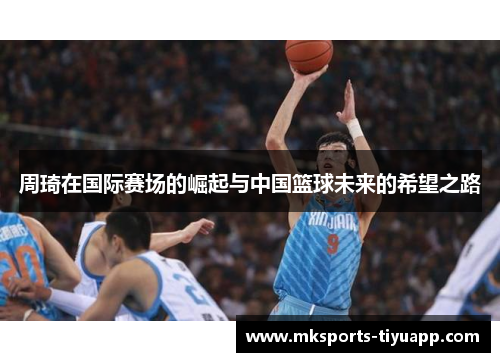 周琦在国际赛场的崛起与中国篮球未来的希望之路