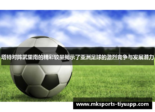 塔特对阵武里南的精彩较量揭示了亚洲足球的激烈竞争与发展潜力
