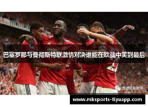 巴塞罗那与曼彻斯特联激情对决谁能在欧战中笑到最后