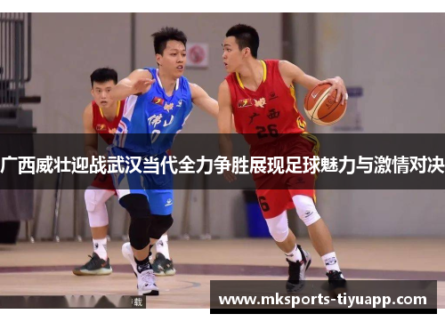 广西威壮迎战武汉当代全力争胜展现足球魅力与激情对决