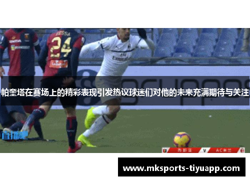 帕奎塔在赛场上的精彩表现引发热议球迷们对他的未来充满期待与关注
