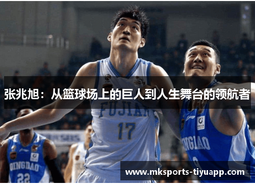 张兆旭：从篮球场上的巨人到人生舞台的领航者