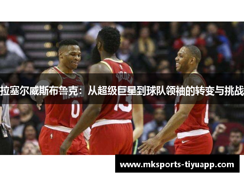 拉塞尔威斯布鲁克：从超级巨星到球队领袖的转变与挑战