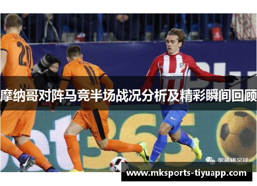 摩纳哥对阵马竞半场战况分析及精彩瞬间回顾
