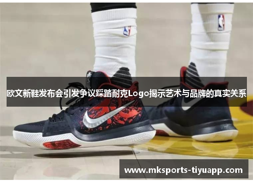 欧文新鞋发布会引发争议踩踏耐克Logo揭示艺术与品牌的真实关系