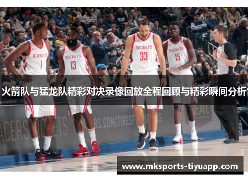 火箭队与猛龙队精彩对决录像回放全程回顾与精彩瞬间分析