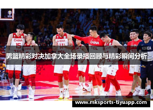 男篮精彩对决加拿大全场录播回顾与精彩瞬间分析