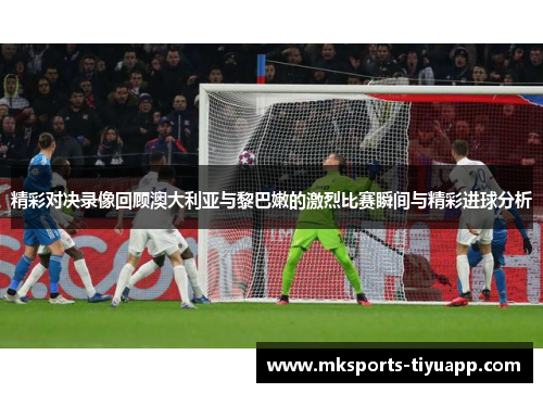 精彩对决录像回顾澳大利亚与黎巴嫩的激烈比赛瞬间与精彩进球分析