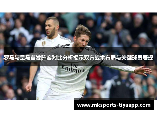 罗马与皇马首发阵容对比分析揭示双方战术布局与关键球员表现