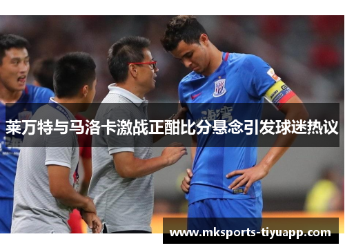莱万特与马洛卡激战正酣比分悬念引发球迷热议