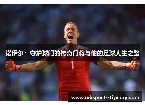 诺伊尔：守护球门的传奇门将与他的足球人生之路