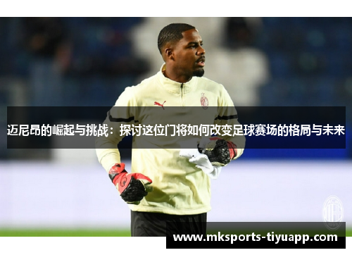 迈尼昂的崛起与挑战：探讨这位门将如何改变足球赛场的格局与未来