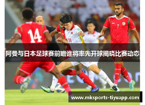 阿曼与日本足球赛前瞻谁将率先开球揭晓比赛动态