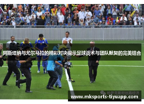 阿斯塔纳与尤尔马拉的精彩对决揭示足球战术与团队默契的完美结合