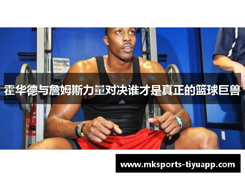 霍华德与詹姆斯力量对决谁才是真正的篮球巨兽